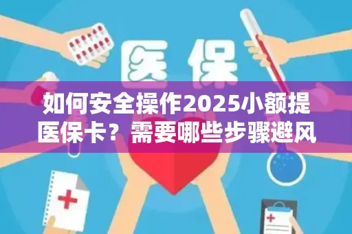 如何安全操作2025小额提医保卡？需要哪些步骤避风险？